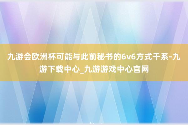 九游会欧洲杯可能与此前秘书的6v6方式干系-九游下载中心_九游游戏中心官网