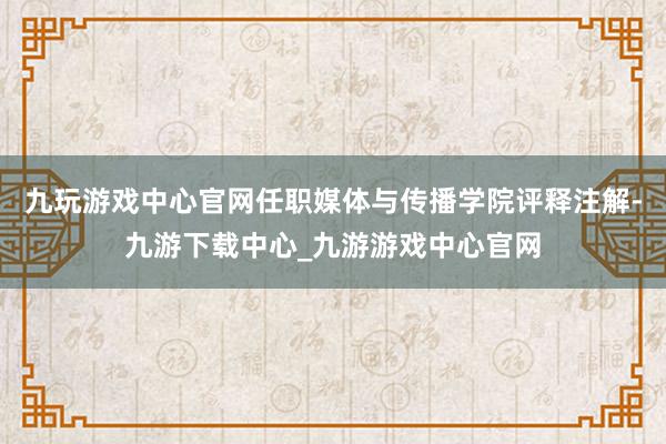 九玩游戏中心官网任职媒体与传播学院评释注解-九游下载中心_九游游戏中心官网