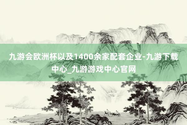 九游会欧洲杯以及1400余家配套企业-九游下载中心_九游游戏中心官网