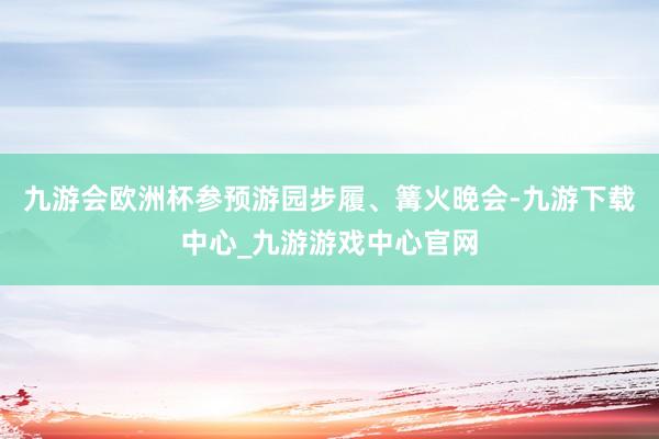 九游会欧洲杯参预游园步履、篝火晚会-九游下载中心_九游游戏中心官网
