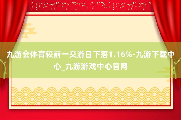 九游会体育较前一交游日下落1.16%-九游下载中心_九游游戏中心官网