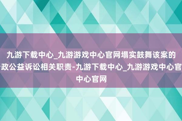 九游下载中心_九游游戏中心官网塌实鼓舞该案的行政公益诉讼相关职责-九游下载中心_九游游戏中心官网
