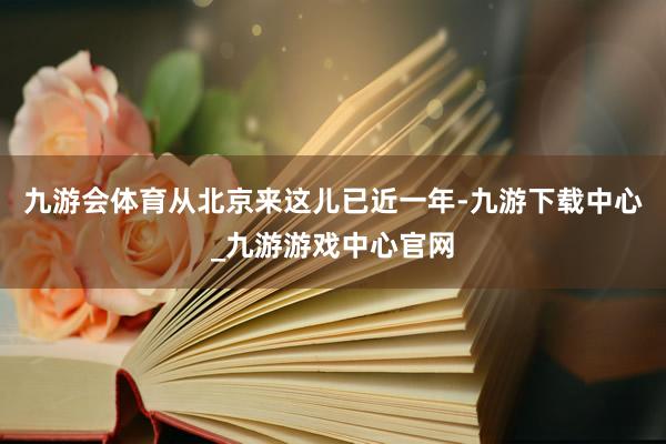 九游会体育从北京来这儿已近一年-九游下载中心_九游游戏中心官网