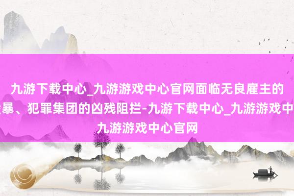九游下载中心_九游游戏中心官网面临无良雇主的恣意凌暴、犯罪集团的凶残阻拦-九游下载中心_九游游戏中心官网