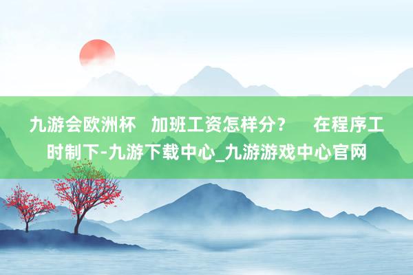 九游会欧洲杯   加班工资怎样分？    在程序工时制下-九游下载中心_九游游戏中心官网