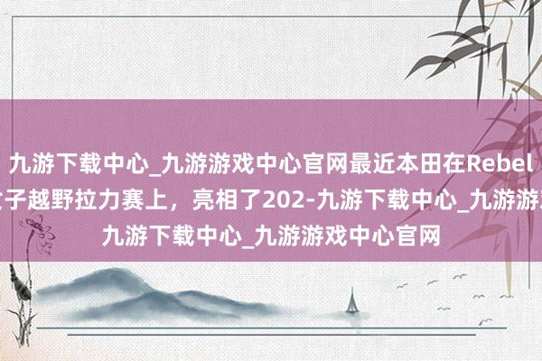 九游下载中心_九游游戏中心官网最近本田在Rebelle Rally 女子越野拉力赛上，亮相了202-九游下载中心_九游游戏中心官网