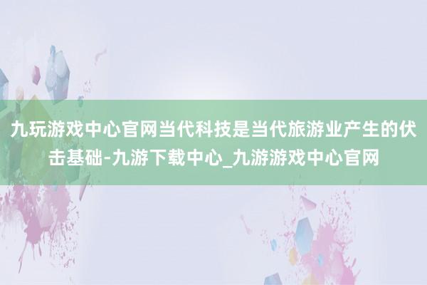 九玩游戏中心官网当代科技是当代旅游业产生的伏击基础-九游下载中心_九游游戏中心官网