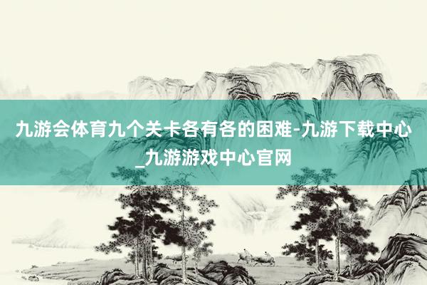九游会体育九个关卡各有各的困难-九游下载中心_九游游戏中心官网