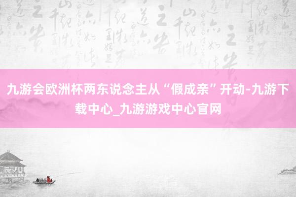 九游会欧洲杯两东说念主从“假成亲”开动-九游下载中心_九游游戏中心官网