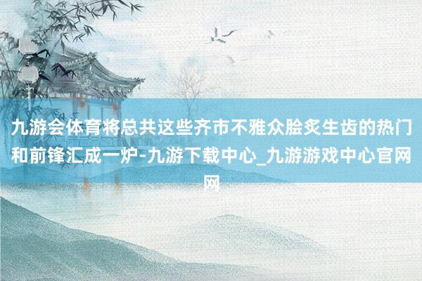 九游会体育将总共这些齐市不雅众脍炙生齿的热门和前锋汇成一炉-九游下载中心_九游游戏中心官网