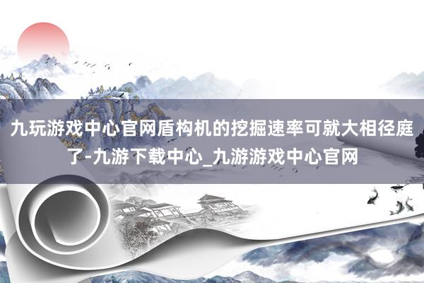 九玩游戏中心官网盾构机的挖掘速率可就大相径庭了-九游下载中心_九游游戏中心官网