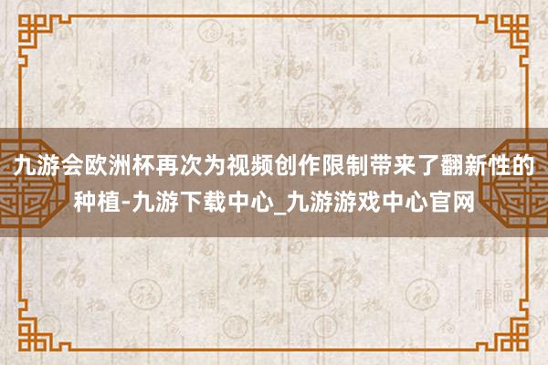 九游会欧洲杯再次为视频创作限制带来了翻新性的种植-九游下载中心_九游游戏中心官网