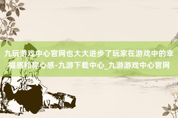 九玩游戏中心官网也大大进步了玩家在游戏中的幸福感和称心感-九游下载中心_九游游戏中心官网
