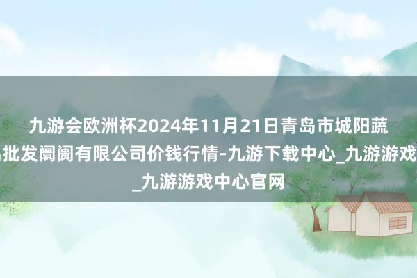 九游会欧洲杯2024年11月21日青岛市城阳蔬菜水居品批发阛阓有限公司价钱行情-九游下载中心_九游游戏中心官网