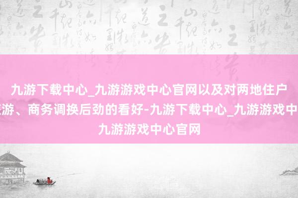 九游下载中心_九游游戏中心官网以及对两地住户赴日旅游、商务调换后劲的看好-九游下载中心_九游游戏中心官网
