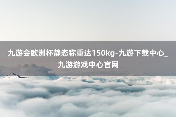 九游会欧洲杯静态称重达150kg-九游下载中心_九游游戏中心官网