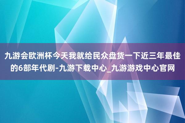 九游会欧洲杯今天我就给民众盘货一下近三年最佳的6部年代剧-九游下载中心_九游游戏中心官网