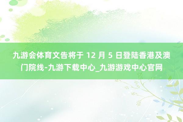 九游会体育文告将于 12 月 5 日登陆香港及澳门院线-九游下载中心_九游游戏中心官网