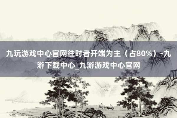 九玩游戏中心官网往时者开端为主（占80%）-九游下载中心_九游游戏中心官网