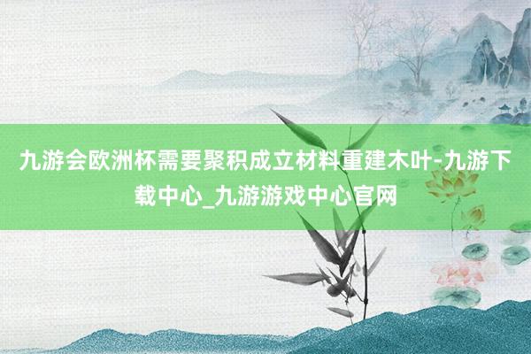 九游会欧洲杯需要聚积成立材料重建木叶-九游下载中心_九游游戏中心官网