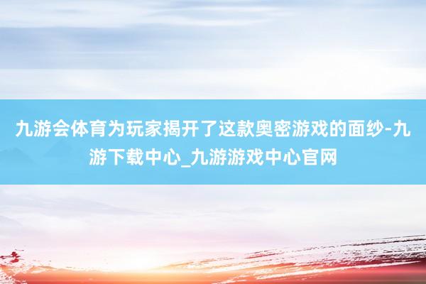 九游会体育为玩家揭开了这款奥密游戏的面纱-九游下载中心_九游游戏中心官网