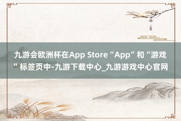 九游会欧洲杯在App Store“App”和“游戏”标签页中-九游下载中心_九游游戏中心官网