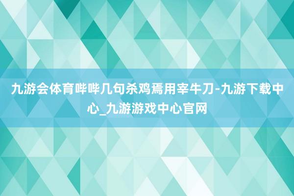 九游会体育哔哔几句杀鸡焉用宰牛刀-九游下载中心_九游游戏中心官网