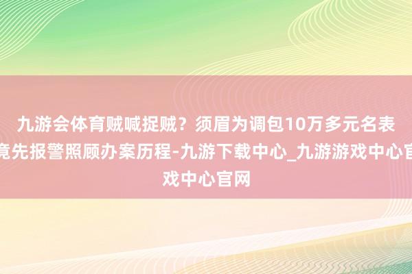 九游会体育贼喊捉贼？须眉为调包10万多元名表，竟先报警照顾办案历程-九游下载中心_九游游戏中心官网