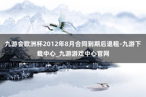 九游会欧洲杯2012年8月合同到期后退租-九游下载中心_九游游戏中心官网