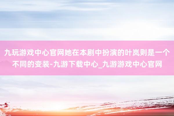 九玩游戏中心官网她在本剧中扮演的叶岚则是一个不同的变装-九游下载中心_九游游戏中心官网