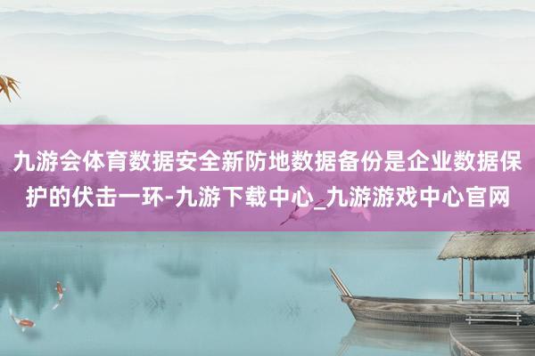 九游会体育数据安全新防地数据备份是企业数据保护的伏击一环-九游下载中心_九游游戏中心官网